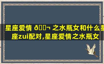 星座爱情 🐬 之水瓶女和什么星座zui
配对,星座爱情之水瓶女和什 🐧 么星座zui
配对呢